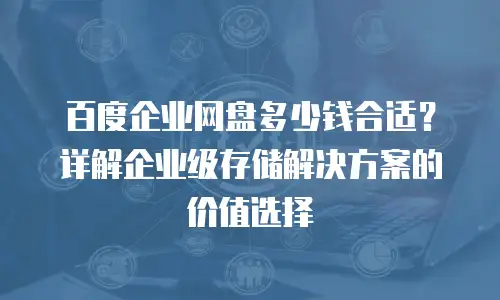 百度企业网盘多少钱合适？详解企业级存储解决方案的价值选择