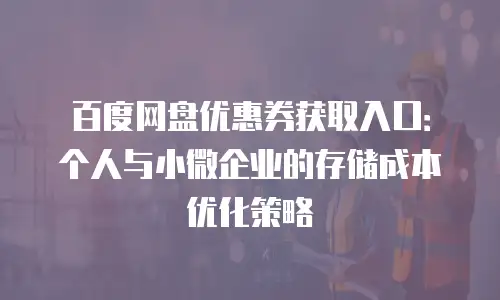 百度网盘优惠券获取入口：个人与小微企业的存储成本优化策略