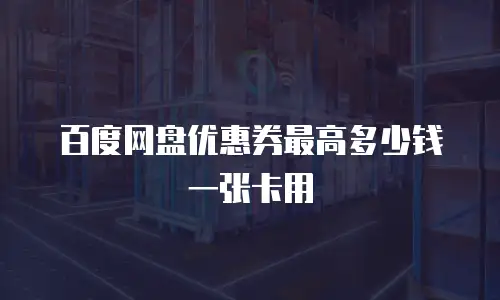 百度网盘优惠券最高多少钱一张卡用