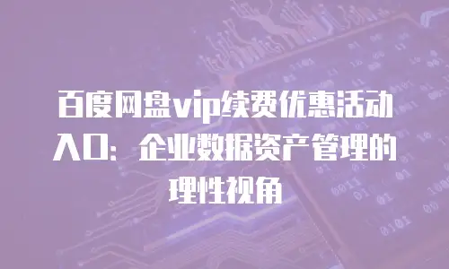 百度网盘vip续费优惠活动入口：企业数据资产管理的理性视角