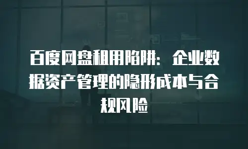 百度网盘租用陷阱：企业数据资产管理的隐形成本与合规风险
