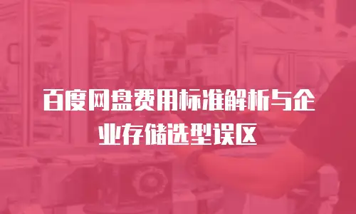 百度网盘费用标准解析与企业存储选型误区