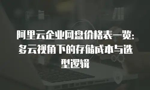 阿里云企业网盘价格表一览：多云视角下的存储成本与选型逻辑