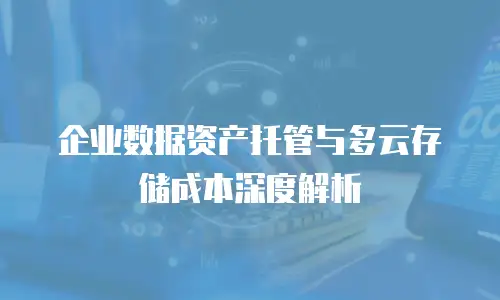 企业数据资产托管与多云存储成本深度解析