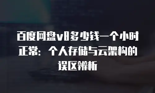 百度网盘v8多少钱一个小时正常：个人存储与云架构的误区辨析