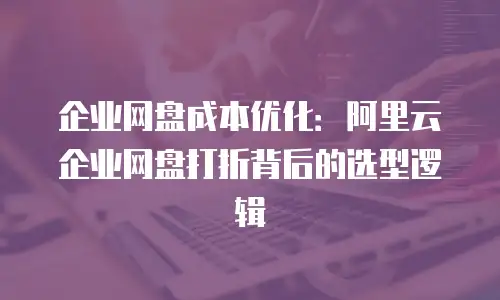 企业网盘成本优化：阿里云企业网盘打折背后的选型逻辑