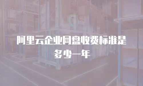 阿里云企业网盘收费标准是多少一年