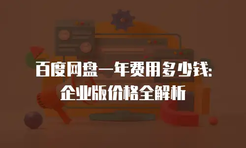 百度网盘一年费用多少钱：企业版价格全解析