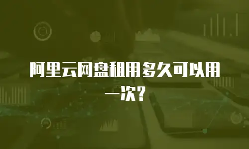阿里云网盘租用多久可以用一次？