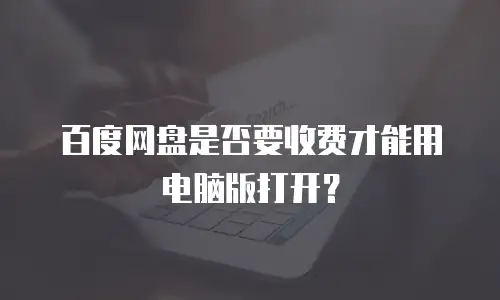 百度网盘是否要收费才能用电脑版打开？