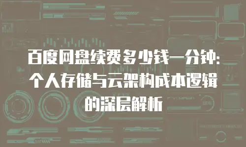 百度网盘续费多少钱一分钟：个人存储与云架构成本逻辑的深层解析
