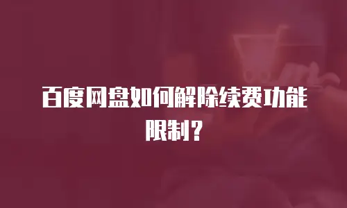 百度网盘如何解除续费功能限制？