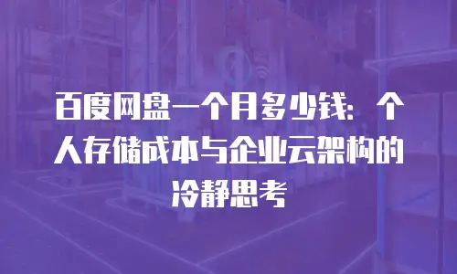 百度网盘一个月多少钱：个人存储成本与企业云架构的冷静思考