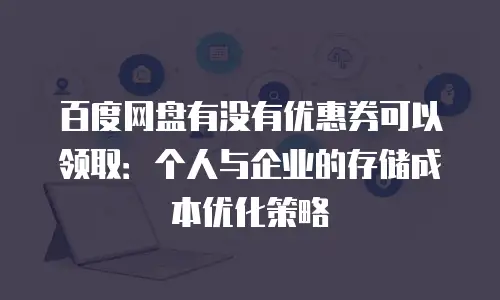 百度网盘有没有优惠券可以领取：个人与企业的存储成本优化策略