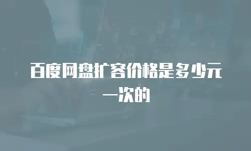 百度网盘扩容价格是多少元一次的
