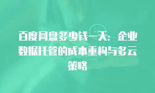 百度网盘多少钱一天：企业数据托管的成本重构与多云策略
