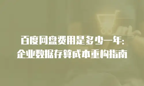 百度网盘费用是多少一年：企业数据存算成本重构指南