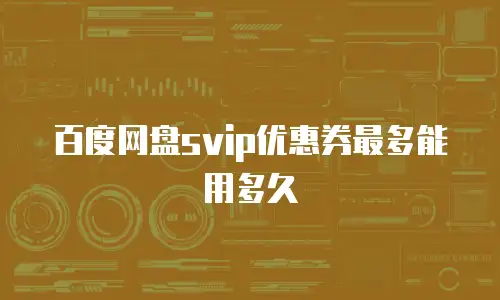 百度网盘svip优惠券最多能用多久