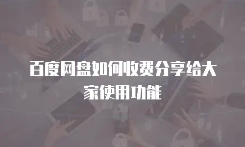 百度网盘如何收费分享给大家使用功能