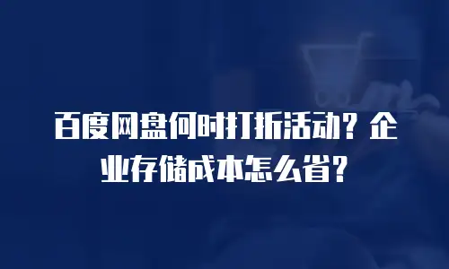 百度网盘何时打折活动？企业存储成本怎么省？
