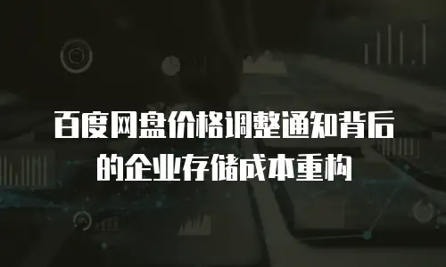 百度网盘价格调整通知背后的企业存储成本重构