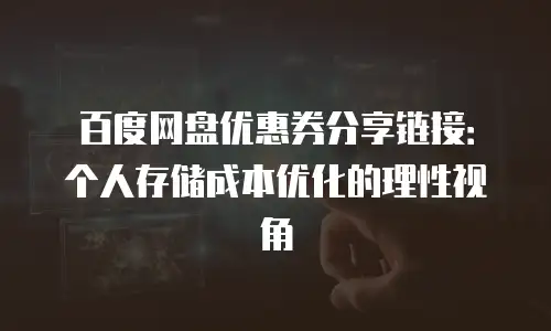 百度网盘优惠券分享链接：个人存储成本优化的理性视角