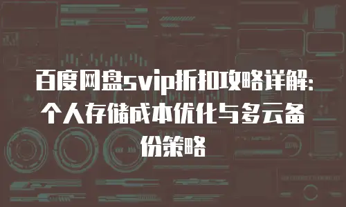 百度网盘svip折扣攻略详解：个人存储成本优化与多云备份策略