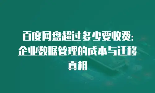 百度网盘超过多少要收费：企业数据管理的成本与迁移真相