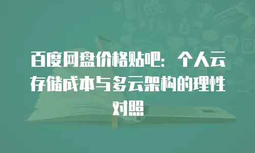 百度网盘价格贴吧：个人云存储成本与多云架构的理性对照