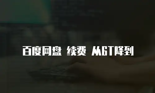 百度网盘 续费 从6T降到