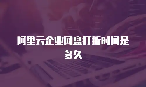 阿里云企业网盘打折时间是多久
