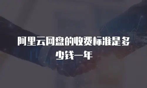阿里云网盘的收费标准是多少钱一年