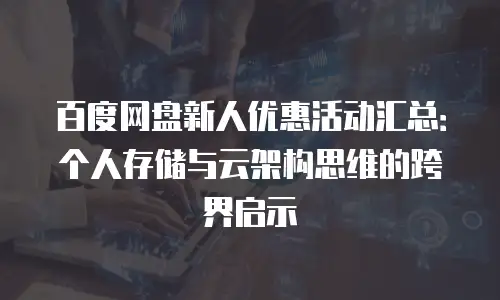 百度网盘新人优惠活动汇总：个人存储与云架构思维的跨界启示