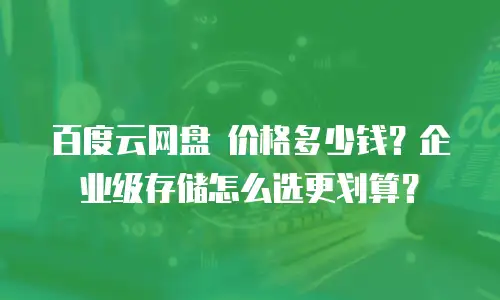 百度云网盘 价格多少钱？企业级存储怎么选更划算？
