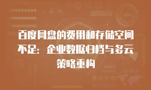百度网盘的费用和存储空间不足：企业数据归档与多云策略重构