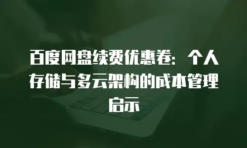 百度网盘续费优惠卷：个人存储与多云架构的成本管理启示