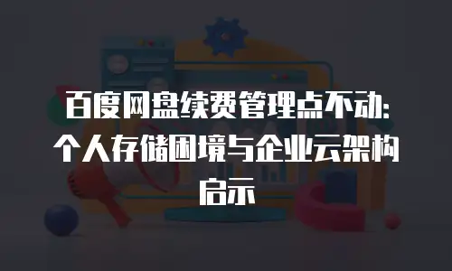 百度网盘续费管理点不动：个人存储困境与企业云架构启示