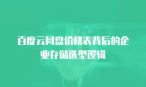 百度云网盘价格表背后的企业存储选型逻辑