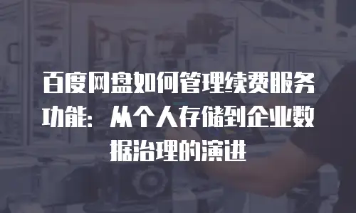 百度网盘如何管理续费服务功能：从个人存储到企业数据治理的演进
