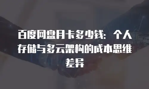 百度网盘月卡多少钱：个人存储与多云架构的成本思维差异