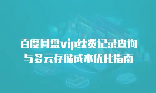 百度网盘vip续费记录查询与多云存储成本优化指南