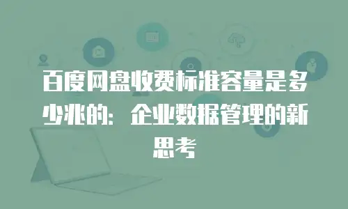 百度网盘收费标准容量是多少兆的：企业数据管理的新思考