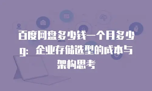 百度网盘多少钱一个月多少g：企业存储选型的成本与架构思考