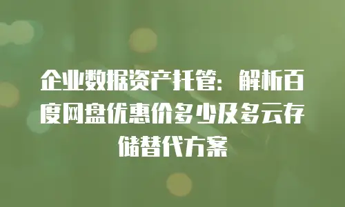 企业数据资产托管：解析百度网盘优惠价多少及多云存储替代方案