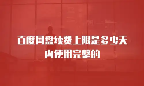 百度网盘续费上限是多少天内使用完整的