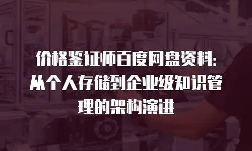 价格鉴证师百度网盘资料：从个人存储到企业级知识管理的架构演进