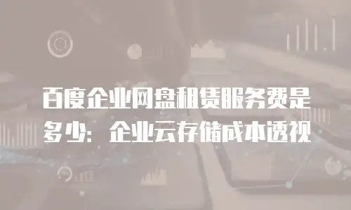 百度企业网盘租赁服务费是多少：企业云存储成本透视