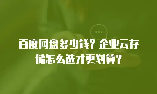 百度网盘多少钱？企业云存储怎么选才更划算？