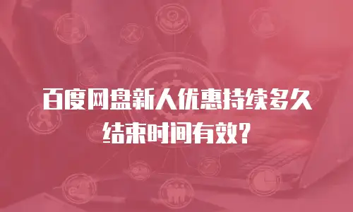 百度网盘新人优惠持续多久结束时间有效？