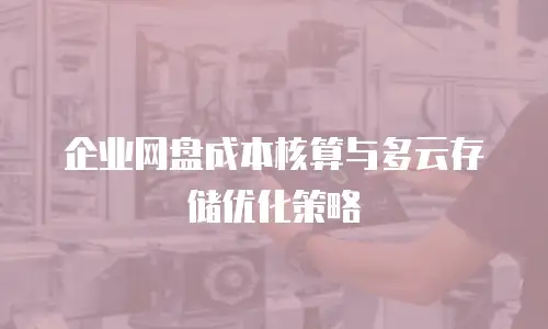 企业网盘成本核算与多云存储优化策略